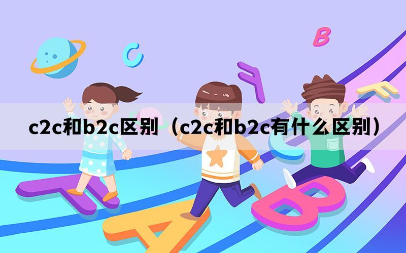 c2c和b2c区别(c2c和b2c有什么区别) c2c和b2c区别(c2c和b2c有什么区别)