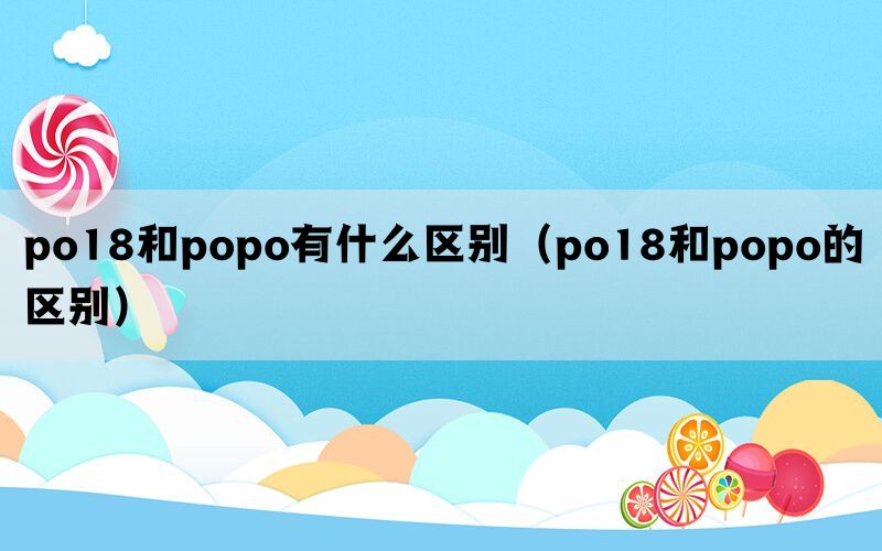 po18和popo有什么区别(po18和popo的区别) po18和popo有什么区别(po18和popo的区别)