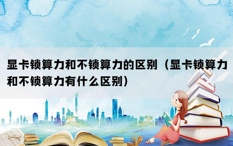 显卡锁算力和不锁算力的区别(显卡锁算力和不锁算力有什么区别) 显卡锁算力和不锁算力的区别(显卡锁算力和不锁算力有什么区别)