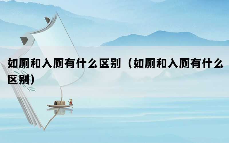 如厕和入厕有什么区别(如厕和入厕有什么区别) 如厕和入厕有什么区别(如厕和入厕有什么区别)