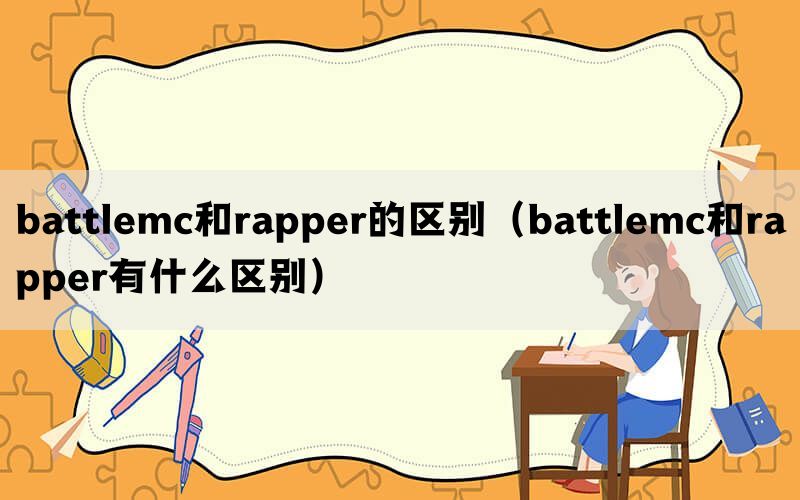 battlemc和rapper的区别(battlemc和rapper有什么区别) battlemc和rapper的区别(battlemc和rapper有什么区别)
