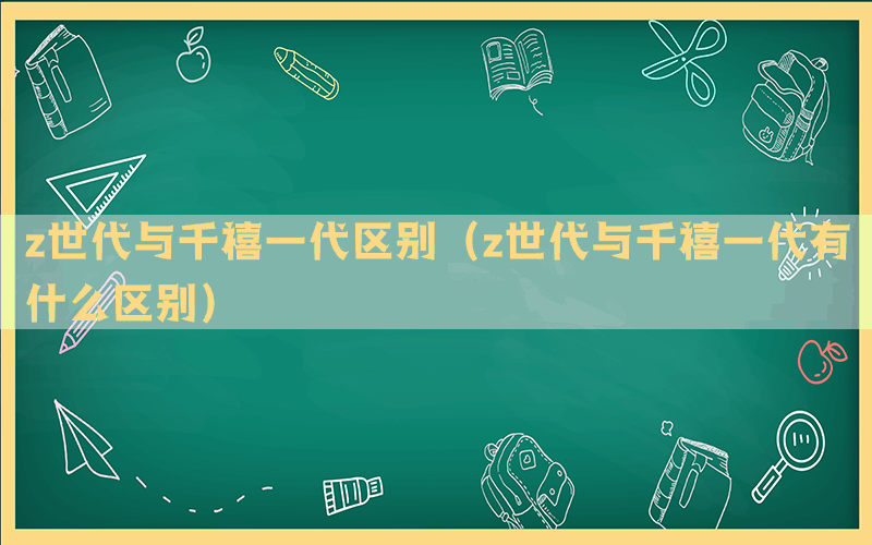 z世代与千禧一代区别(z世代与千禧一代有什么区别) z世代与千禧一代区别(z世代与千禧一代有什么区别)
