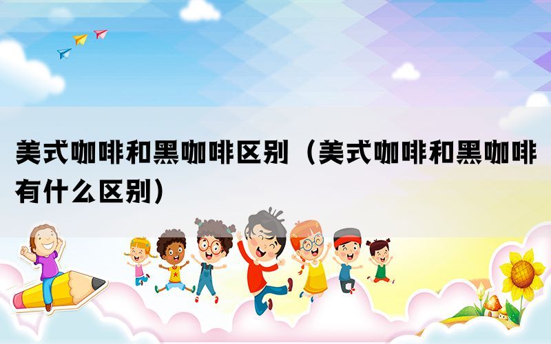 美式咖啡和黑咖啡区别(美式咖啡和黑咖啡有什么区别) 美式咖啡和黑咖啡区别(美式咖啡和黑咖啡有什么区别)