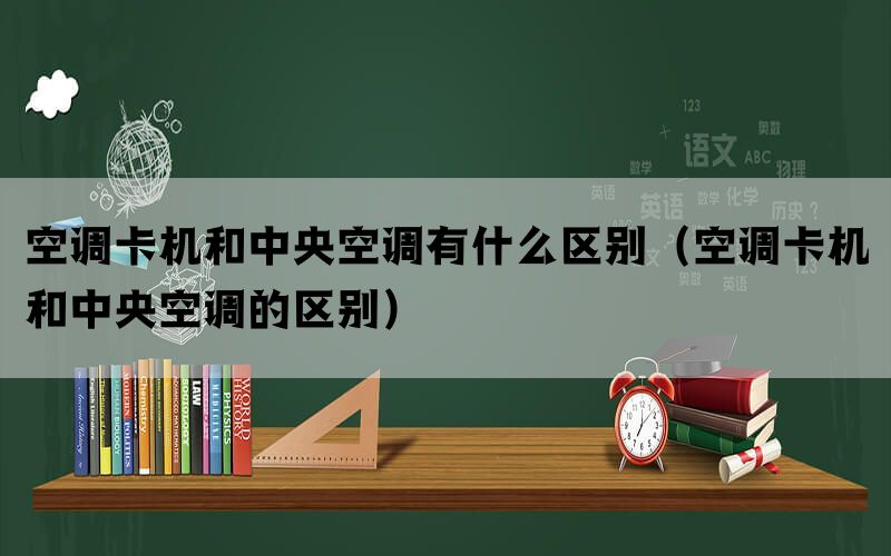 空调卡机和中央空调有什么区别(空调卡机和中央空调的区别) 空调卡机和中央空调有什么区别(空调卡机和中央空调的区别)