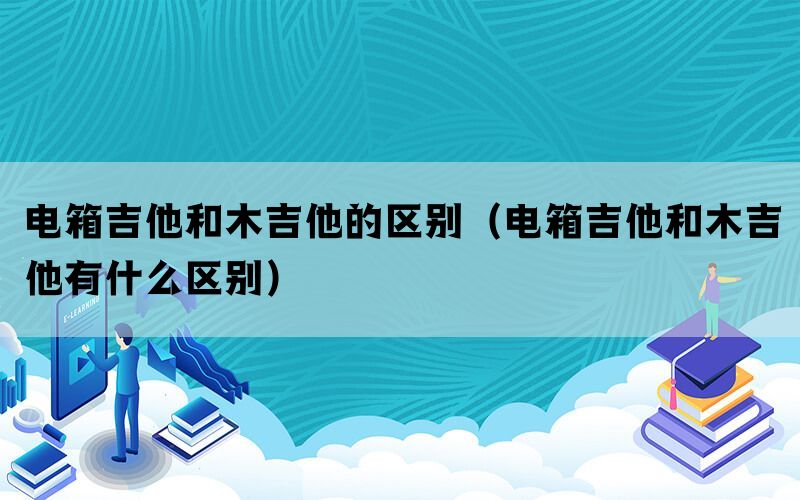 电箱吉他和木吉他的区别(电箱吉他和木吉他有什么区别) 电箱吉他和木吉他的区别(电箱吉他和木吉他有什么区别)
