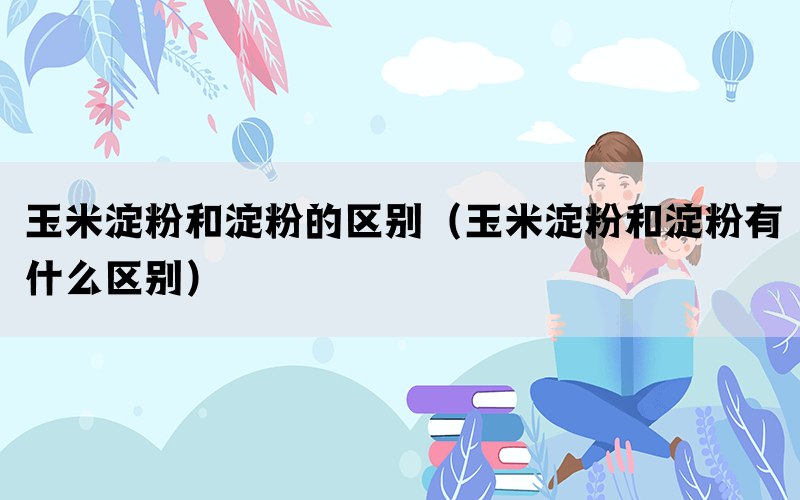 玉米淀粉和淀粉的区别(玉米淀粉和淀粉有什么区别) 玉米淀粉和淀粉的区别(玉米淀粉和淀粉有什么区别)