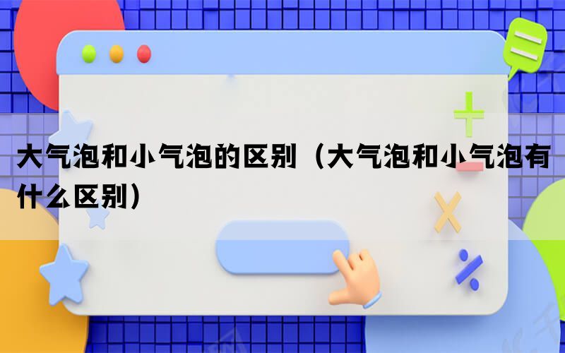 大气泡和小气泡的区别（大气泡和小气泡有什么区别）