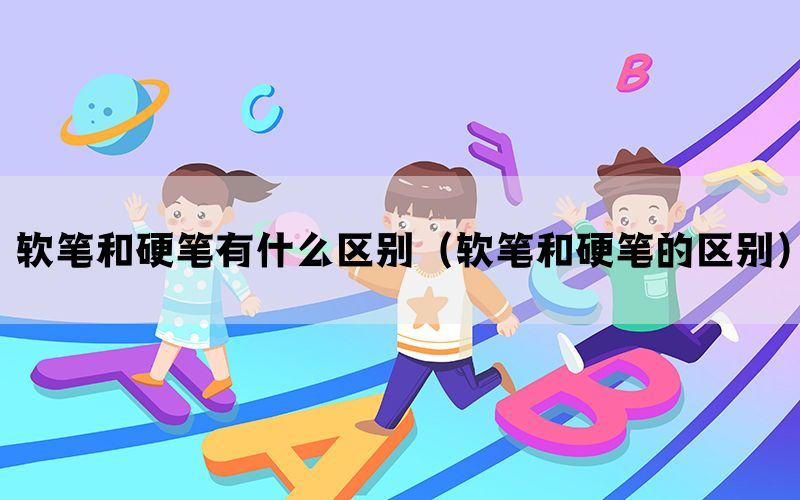 软笔和硬笔有什么区别（软笔和硬笔的区别）