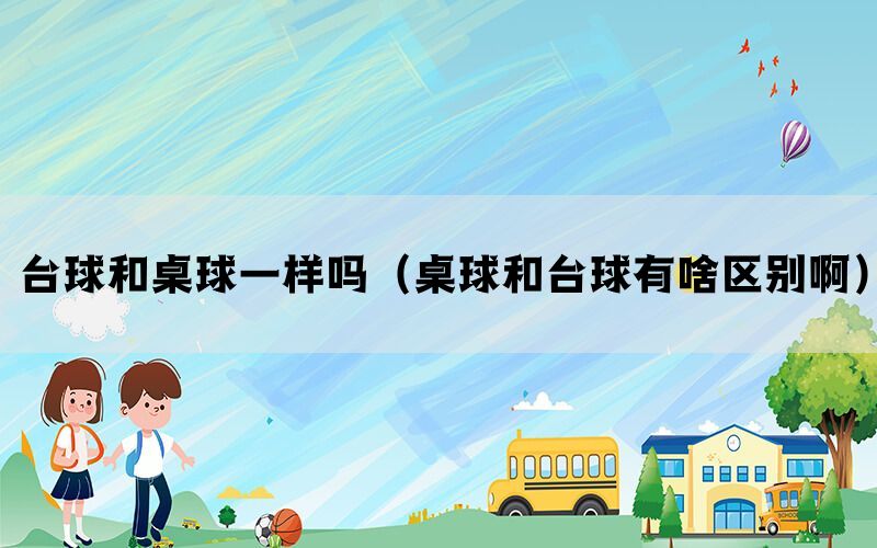 台球和桌球一样吗（桌球和台球有啥区别啊）