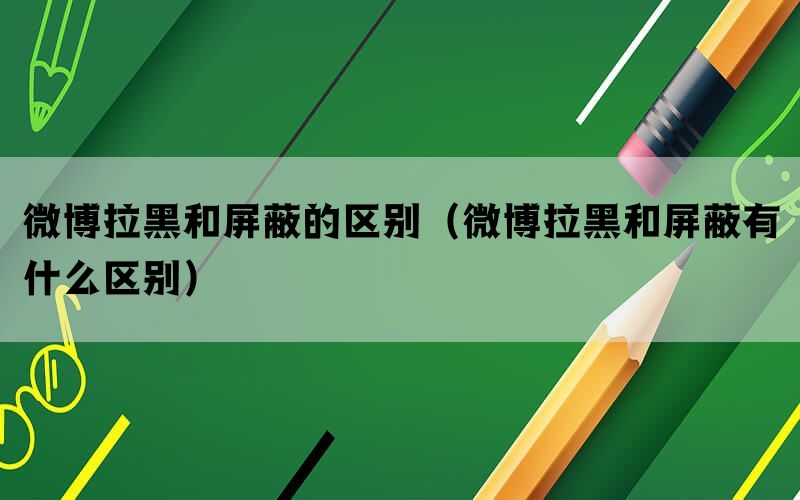 微博拉黑和屏蔽的区别（微博拉黑和屏蔽有什么区别）(图1)