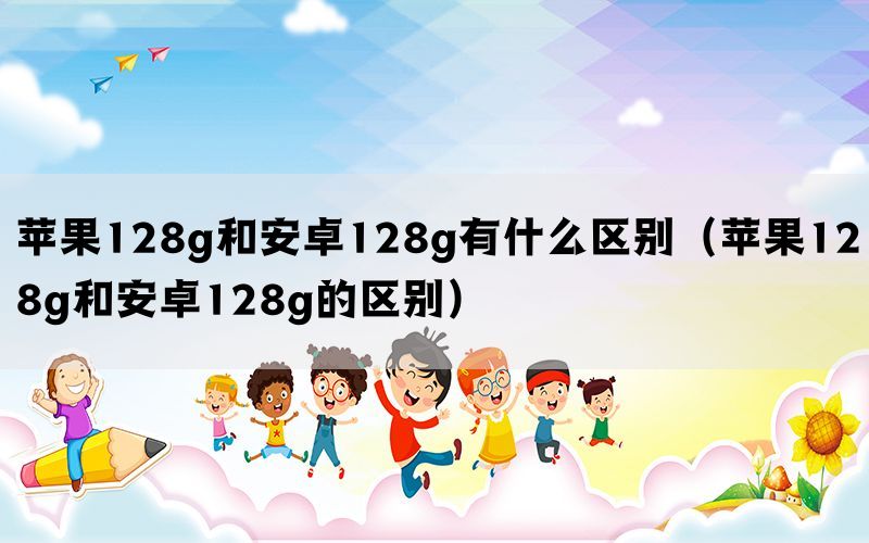 苹果128g和安卓128g有什么区别（苹果128g和安卓128g的区别）
