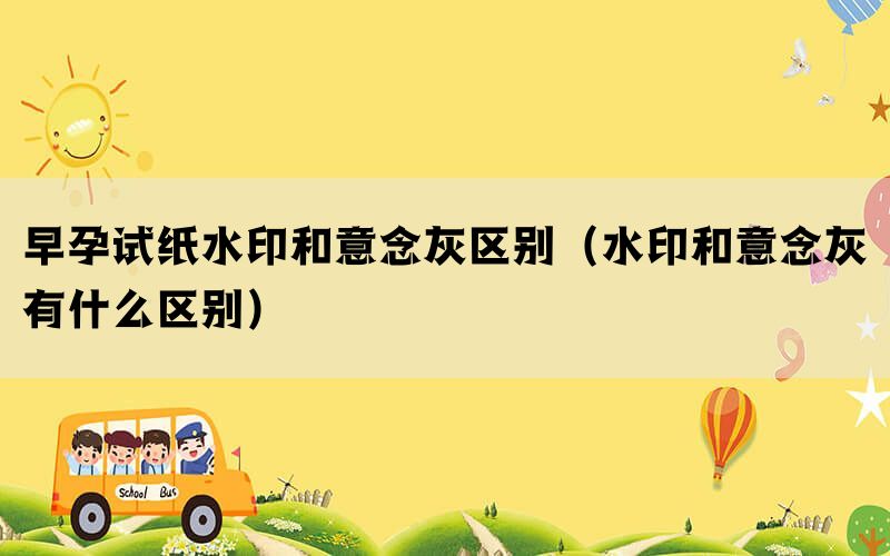 早孕试纸水印和意念灰区别（水印和意念灰有什么区别）