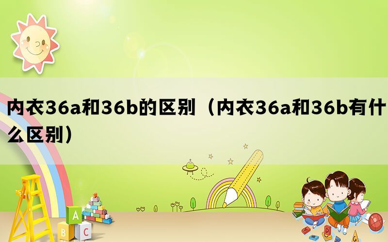 内衣36a和36b的区别（内衣36a和36b有什么区别）