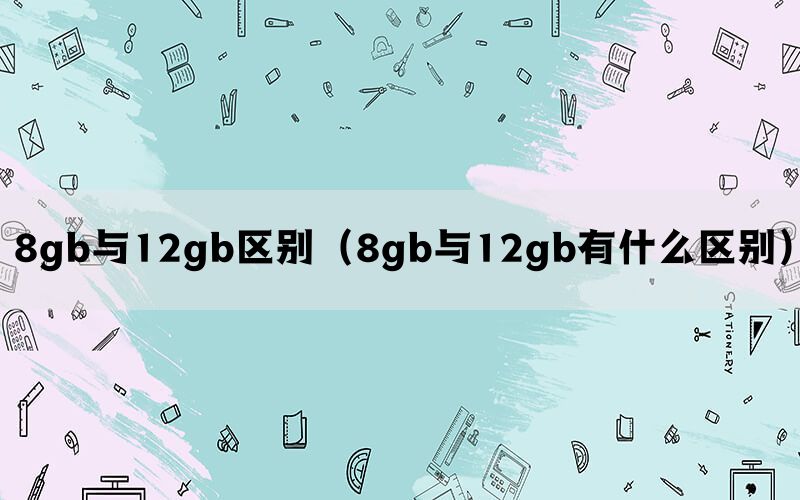 8gb与12gb区别（8gb与12gb有什么区别）