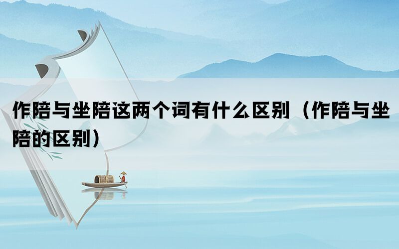 作陪与坐陪这两个词有什么区别（作陪与坐陪的区别）
