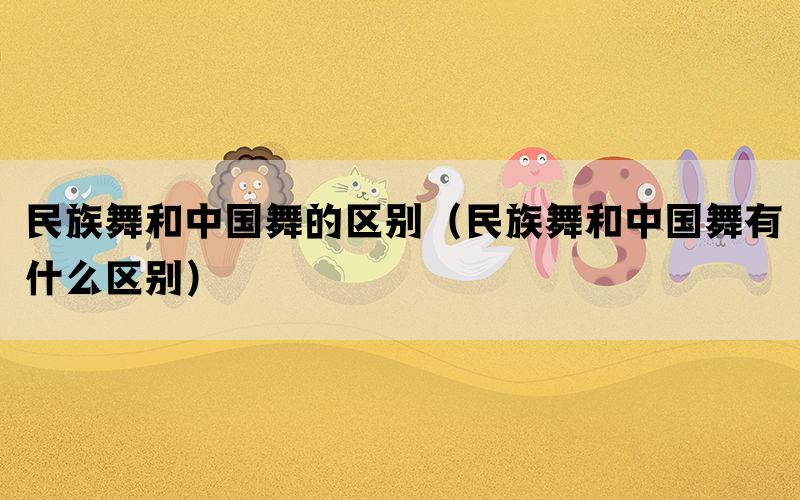 民族舞和中国舞的区别（民族舞和中国舞有什么区别）