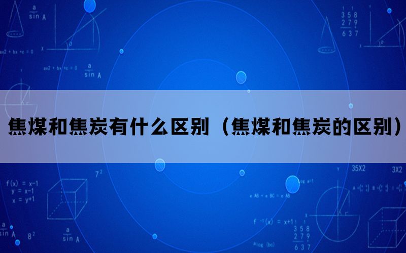 焦煤和焦炭有什么区别（焦煤和焦炭的区别）(图1)