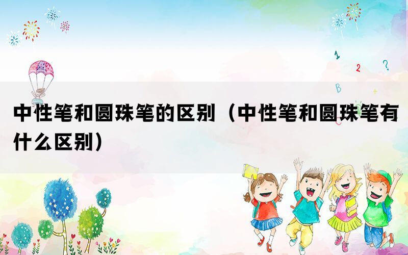中性笔和圆珠笔的区别（中性笔和圆珠笔有什么区别）(图1)