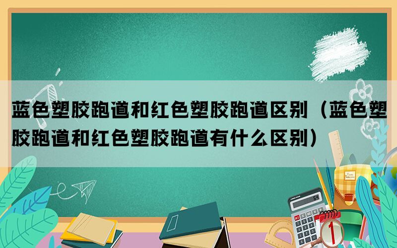 蓝色塑胶跑道和红色塑胶跑道区别（蓝色塑胶跑道和红色塑胶跑道有什么区别）