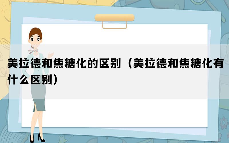 美拉德和焦糖化的区别（美拉德和焦糖化有什么区别）