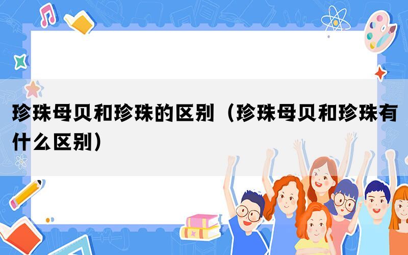 珍珠母贝和珍珠的区别（珍珠母贝和珍珠有什么区别）(图1)