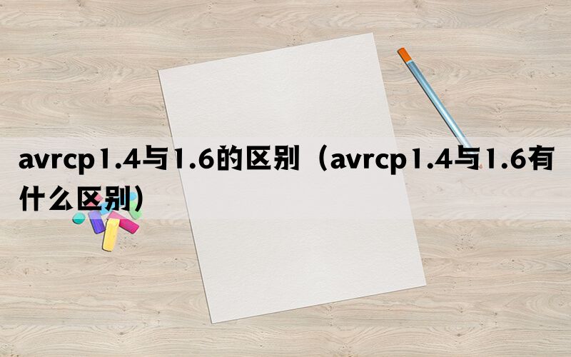 avrcp1.4与1.6的区别（avrcp1.4与1.6有什么区别）(图1)