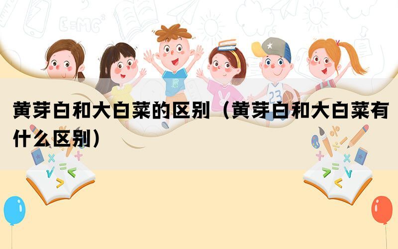 黄芽白和大白菜的区别（黄芽白和大白菜有什么区别）