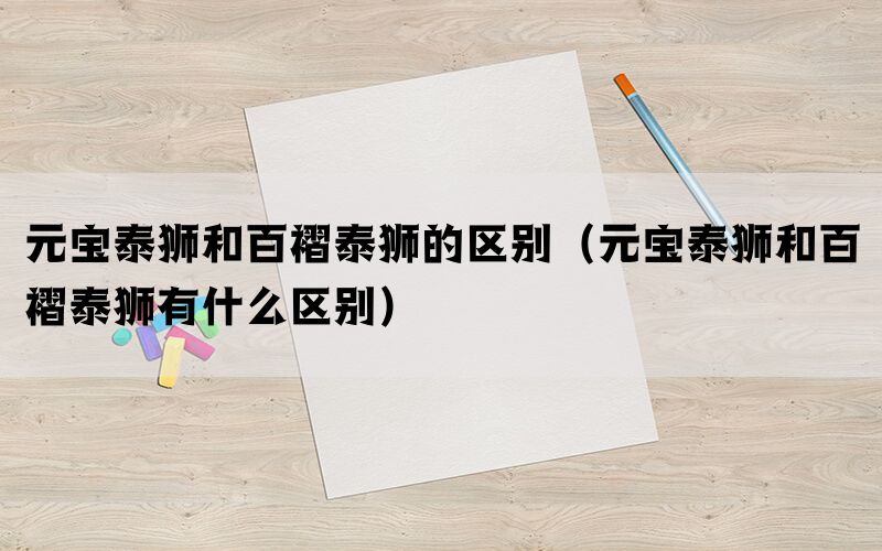 元宝泰狮和百褶泰狮的区别（元宝泰狮和百褶泰狮有什么区别）