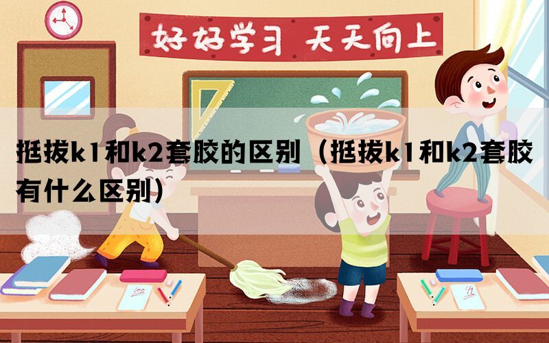 挺拔k1和k2套胶的区别（挺拔k1和k2套胶有什么区别）
