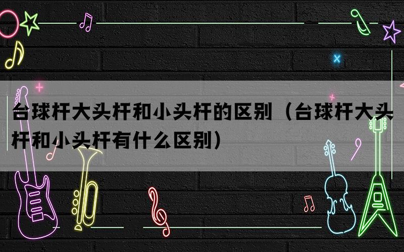 台球杆大头杆和小头杆的区别（台球杆大头杆和小头杆有什么区别）