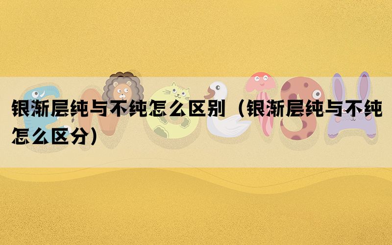 银渐层纯与不纯怎么区别（银渐层纯与不纯怎么区分）