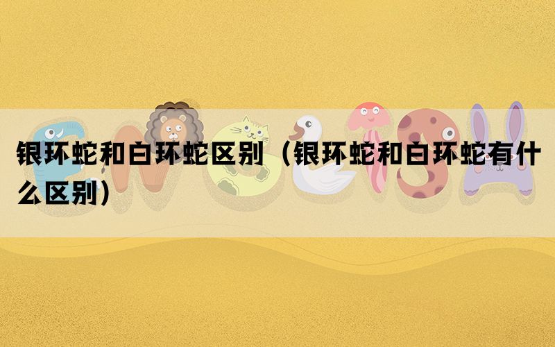 银环蛇和白环蛇区别（银环蛇和白环蛇有什么区别）