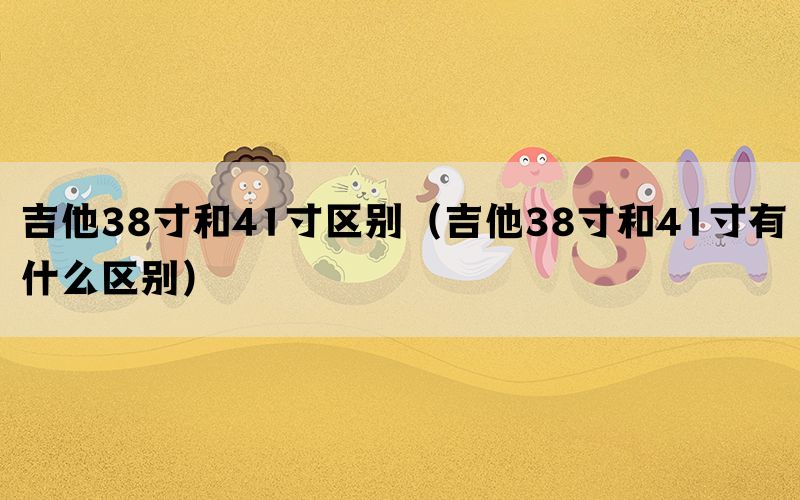 吉他38寸和41寸区别（吉他38寸和41寸有什么区别）