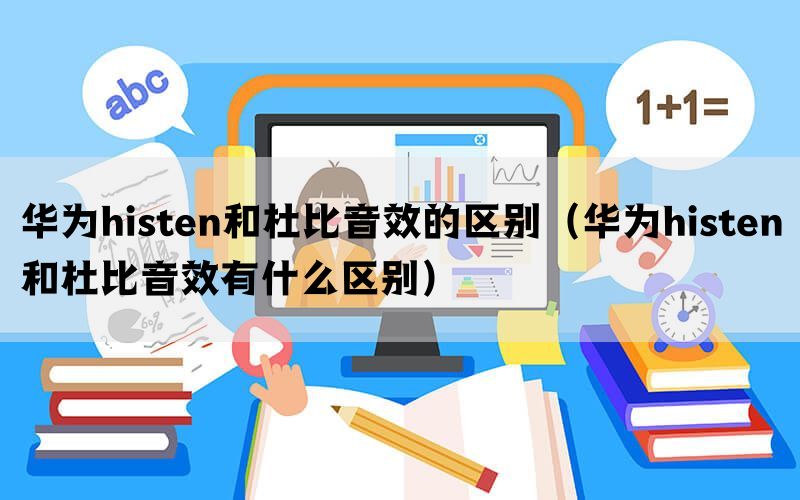 华为histen和杜比音效的区别（华为histen和杜比音效有什么区别）