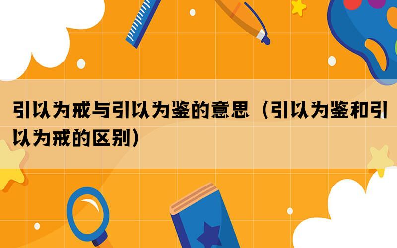 引以为戒与引以为鉴的意思（引以为鉴和引以为戒的区别）