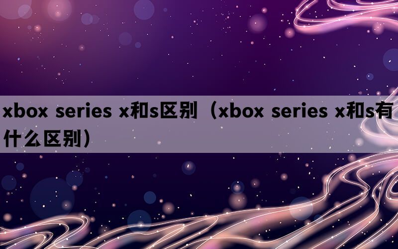 xbox series x和s区别（xbox series x和s有什么区别）(图1)