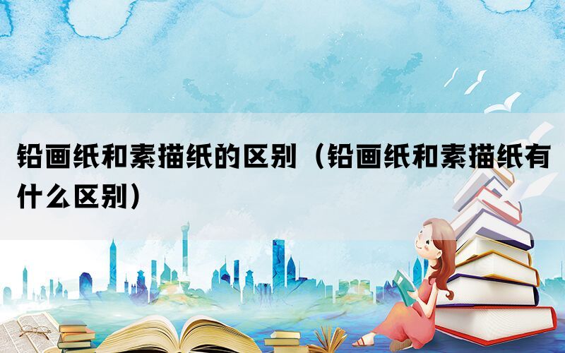 铅画纸和素描纸的区别（铅画纸和素描纸有什么区别）