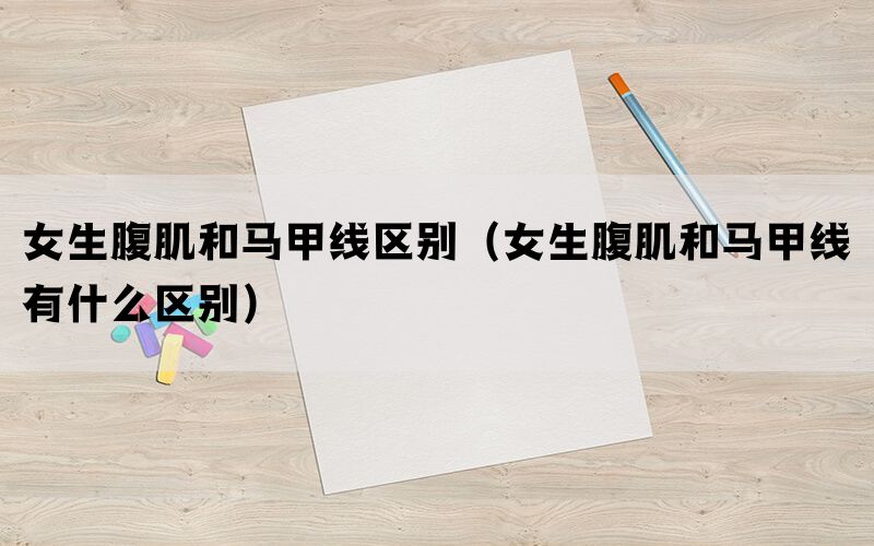 女生腹肌和马甲线区别（女生腹肌和马甲线有什么区别）