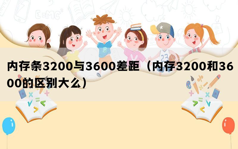 内存条3200与3600差距（内存3200和3600的区别大么）