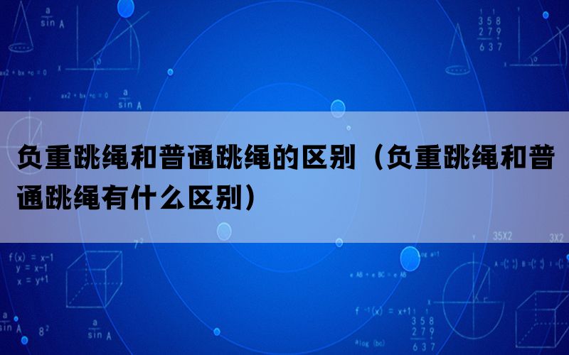 负重跳绳和普通跳绳的区别（负重跳绳和普通跳绳有什么区别）