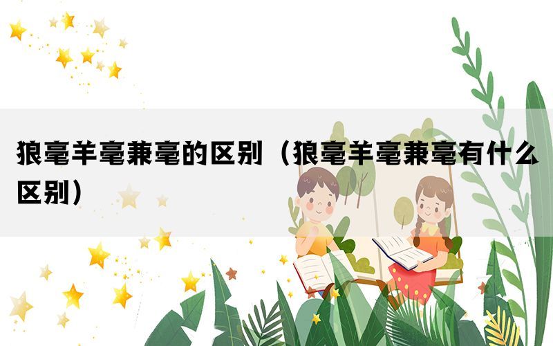 狼毫羊毫兼毫的区别（狼毫羊毫兼毫有什么区别）