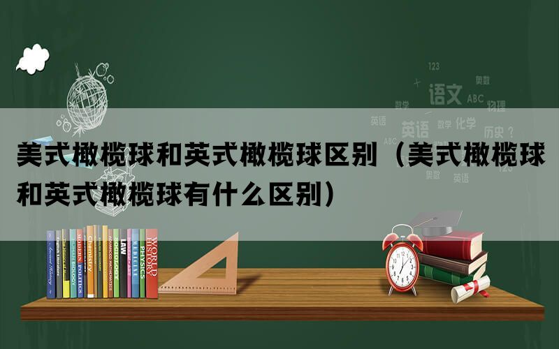 美式橄榄球和英式橄榄球区别（美式橄榄球和英式橄榄球有什么区别）