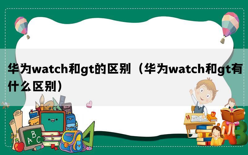 华为watch和gt的区别（华为watch和gt有什么区别）(图1)