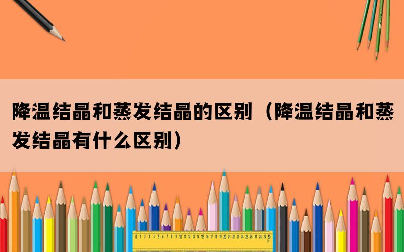 降温结晶和蒸发结晶的区别（降温结晶和蒸发结晶有什么区别）