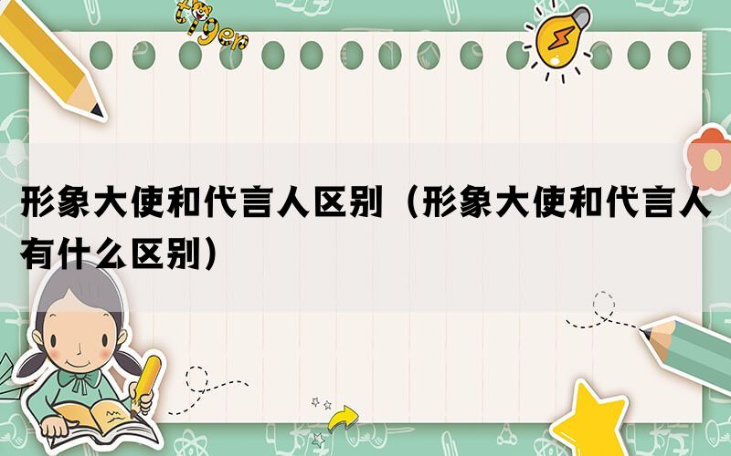 形象大使和代言人区别（形象大使和代言人有什么区别）