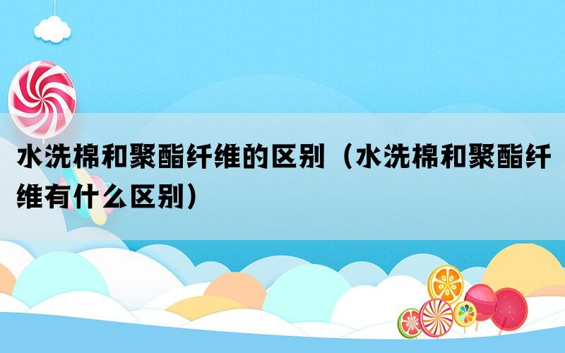 水洗棉和聚酯纤维的区别（水洗棉和聚酯纤维有什么区别）