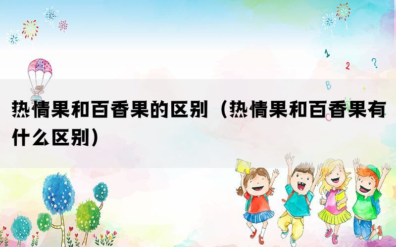 热情果和百香果的区别（热情果和百香果有什么区别）