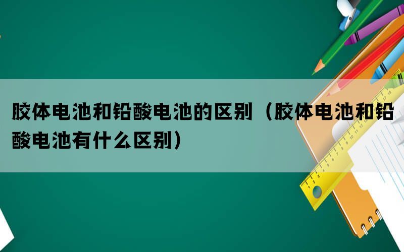 胶体电池和铅酸电池的区别（胶体电池和铅酸电池有什么区别）(图1)