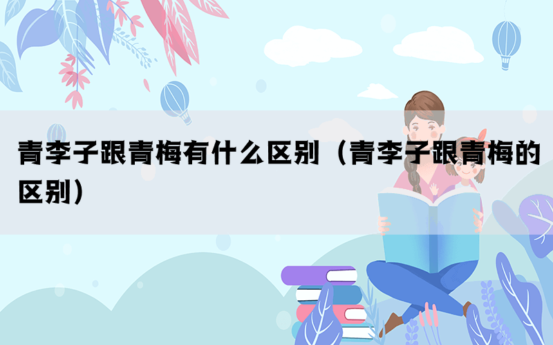 青李子跟青梅有什么区别（青李子跟青梅的区别）(图1)