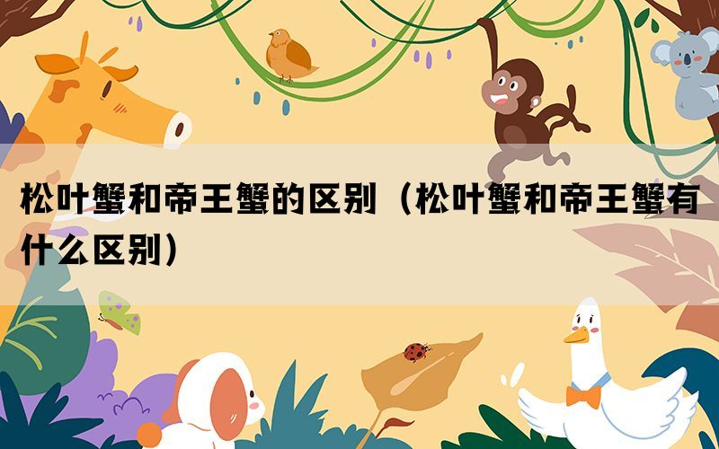 松叶蟹和帝王蟹的区别（松叶蟹和帝王蟹有什么区别）(图1)
